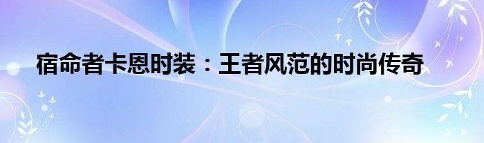 宿命者卡恩时装：王者风范的时尚传奇