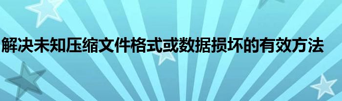 解决未知压缩文件格式或数据损坏的有效方法