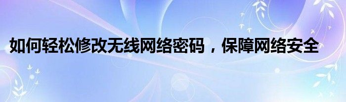 如何轻松修改无线网络密码，保障网络安全