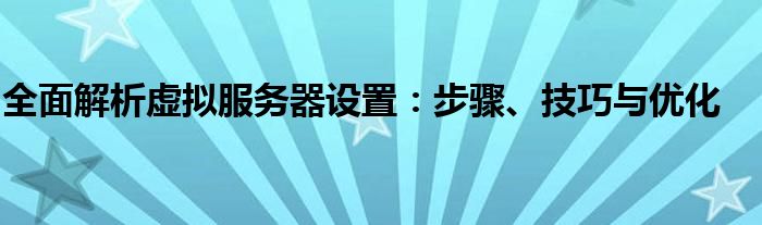 全面解析虚拟服务器设置：步骤、技巧与优化