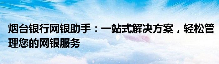 烟台银行网银助手：一站式解决方案，轻松管理您的网银服务