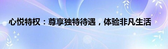 心悦特权：尊享独特待遇，体验非凡生活