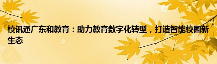 校讯通广东和教育：助力教育数字化转型，打造智能校园新生态