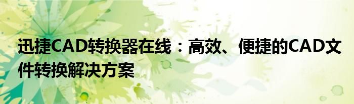 迅捷CAD转换器在线：高效、便捷的CAD文件转换解决方案