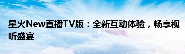 星火New直播TV版：全新互动体验，畅享视听盛宴