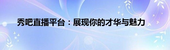 秀吧直播平台：展现你的才华与魅力