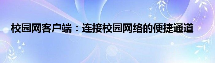 校园网客户端：连接校园网络的便捷通道