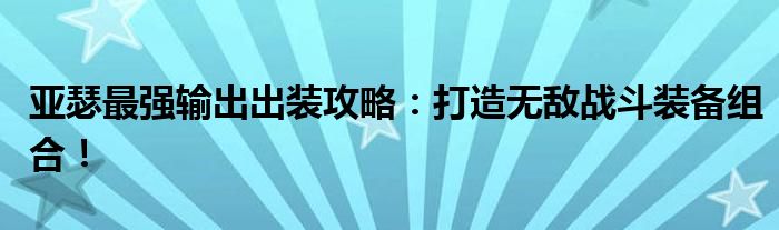 亚瑟最强输出出装攻略：打造无敌战斗装备组合！