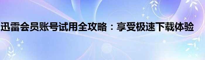 迅雷会员账号试用全攻略：享受极速下载体验