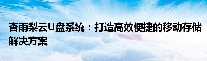 杏雨梨云U盘系统：打造高效便捷的移动存储解决方案