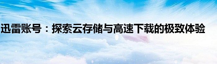 迅雷账号：探索云存储与高速下载的极致体验