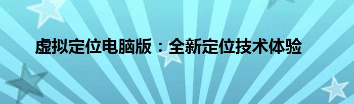 虚拟定位电脑版：全新定位技术体验