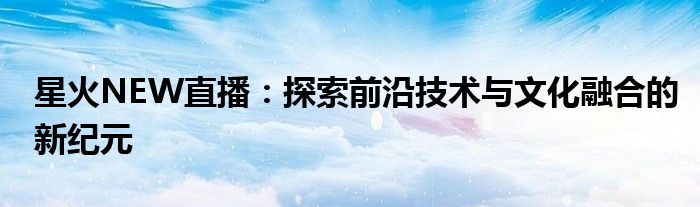 星火NEW直播：探索前沿技术与文化融合的新纪元