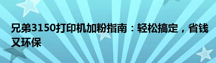 兄弟3150打印机加粉指南：轻松搞定，省钱又环保