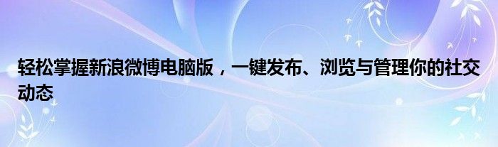 轻松掌握新浪微博电脑版，一键发布、浏览与管理你的社交动态