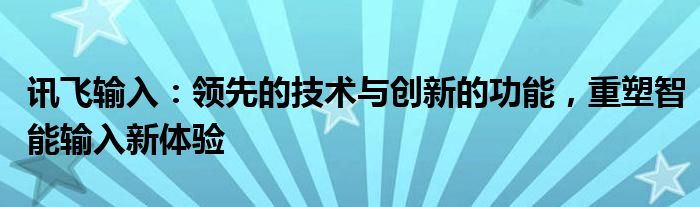 讯飞输入：领先的技术与创新的功能，重塑智能输入新体验