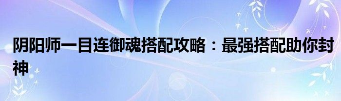 阴阳师一目连御魂搭配攻略：最强搭配助你封神