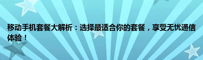 移动手机套餐大解析：选择最适合你的套餐，享受无忧通信体验！