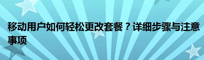 移动用户如何轻松更改套餐？详细步骤与注意事项