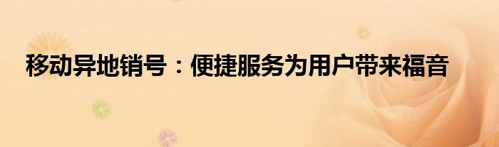 移动异地销号：便捷服务为用户带来福音