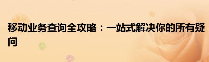 移动业务查询全攻略：一站式解决你的所有疑问