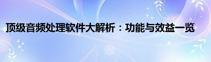 顶级音频处理软件大解析：功能与效益一览