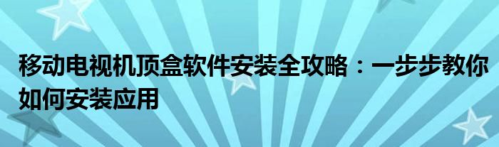 移动电视机顶盒软件安装全攻略：一步步教你如何安装应用