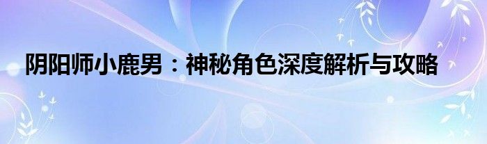 阴阳师小鹿男：神秘角色深度解析与攻略