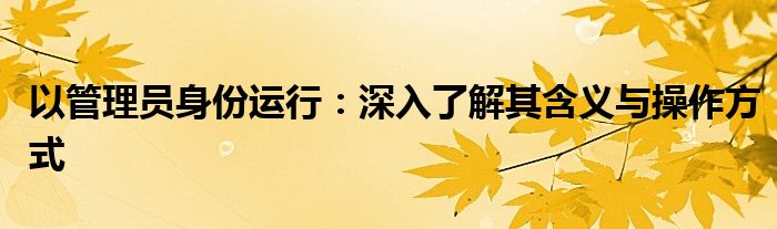 以管理员身份运行：深入了解其含义与操作方式