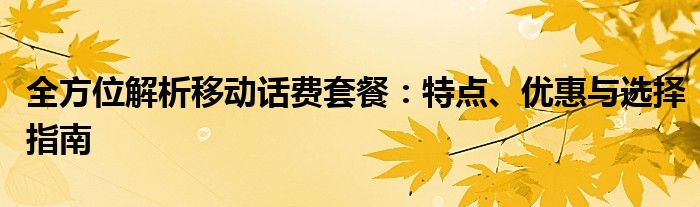 全方位解析移动话费套餐：特点、优惠与选择指南