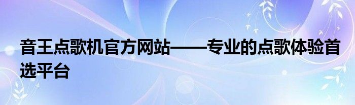 音王点歌机官方网站——专业的点歌体验首选平台