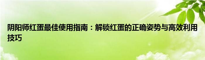 阴阳师红蛋最佳使用指南：解锁红蛋的正确姿势与高效利用技巧