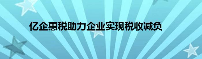 亿企惠税助力企业实现税收减负