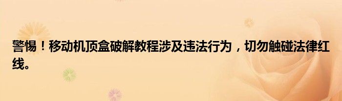 警惕！移动机顶盒破解教程涉及违法行为，切勿触碰法律红线。