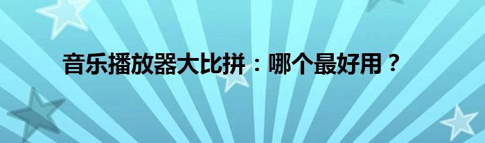 音乐播放器大比拼：哪个最好用？