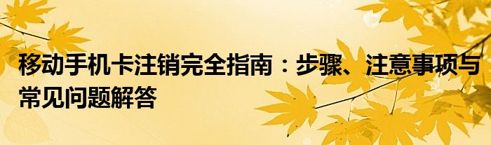 移动手机卡注销完全指南：步骤、注意事项与常见问题解答