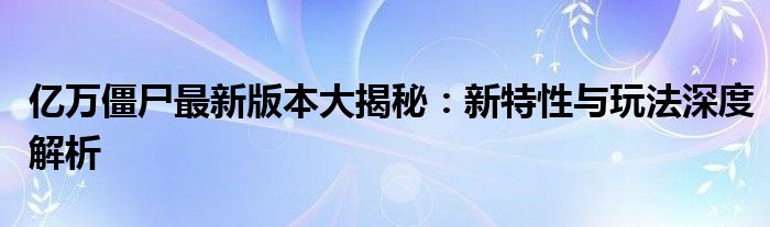 亿万僵尸最新版本大揭秘：新特性与玩法深度解析