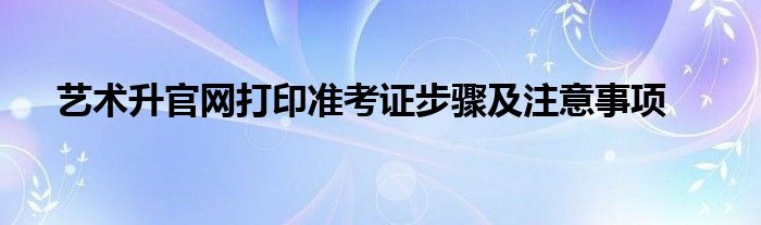 艺术升官网打印准考证步骤及注意事项