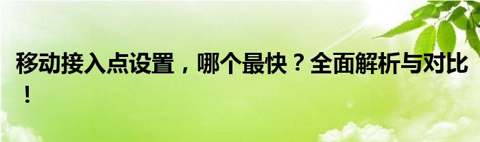 移动接入点设置，哪个最快？全面解析与对比！