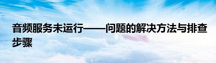 音频服务未运行——问题的解决方法与排查步骤