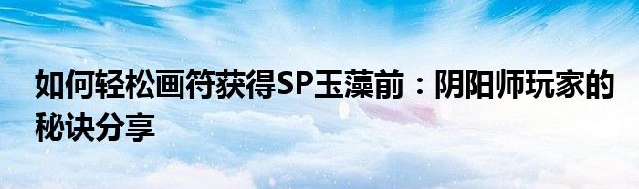 如何轻松画符获得SP玉藻前：阴阳师玩家的秘诀分享