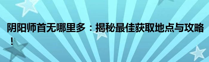 阴阳师首无哪里多：揭秘最佳获取地点与攻略！