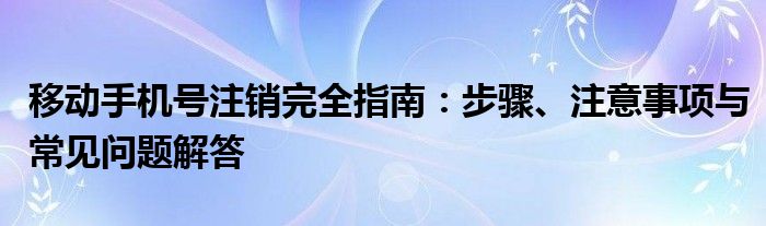 移动手机号注销完全指南：步骤、注意事项与常见问题解答