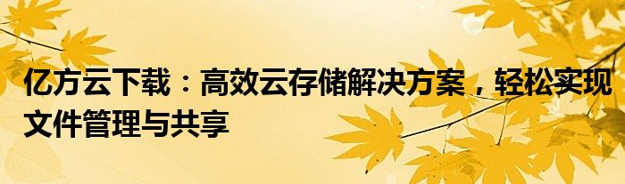 亿方云下载：高效云存储解决方案，轻松实现文件管理与共享