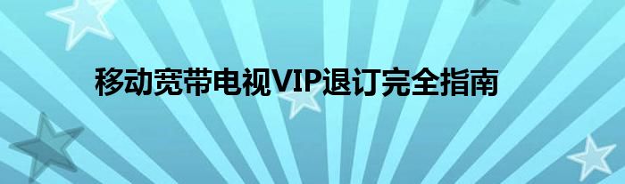 移动宽带电视VIP退订完全指南