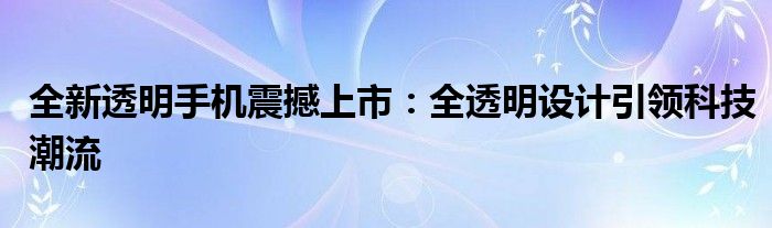 全新透明手机震撼上市：全透明设计引领科技潮流