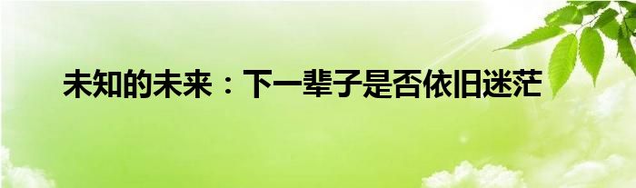 未知的未来：下一辈子是否依旧迷茫