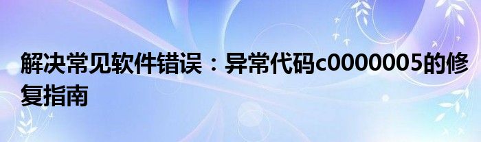 解决常见软件错误：异常代码c0000005的修复指南