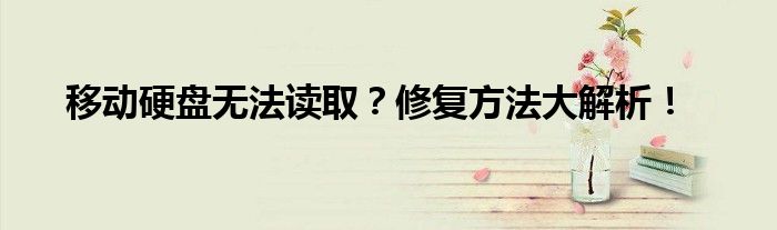 移动硬盘无法读取？修复方法大解析！