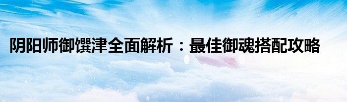 阴阳师御馔津全面解析：最佳御魂搭配攻略